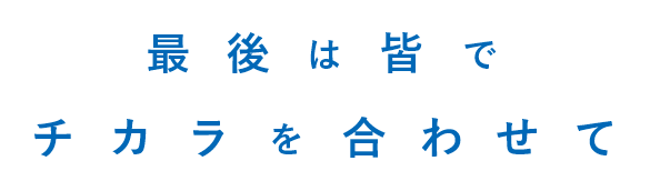 最後は皆でチカラを合わせて